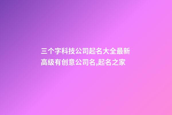 三个字科技公司起名大全最新 高级有创意公司名,起名之家-第1张-公司起名-玄机派